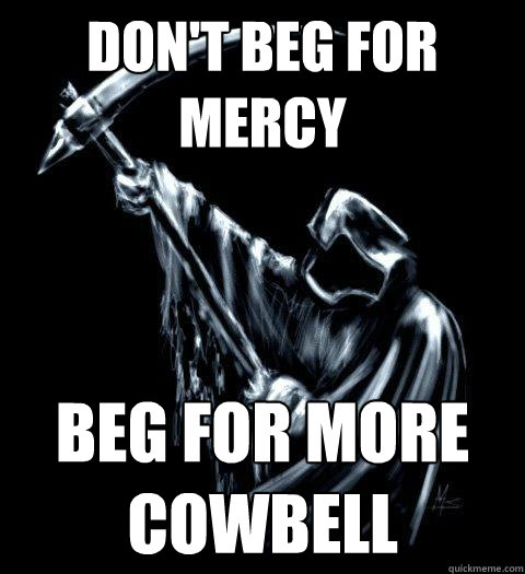 don't beg for mercy beg for more cowbell  Grim Reaper