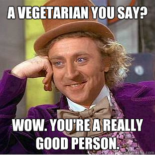 A VEGetarian you say? Wow. you're a really good person.  Creepy Wonka
