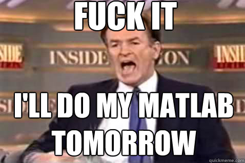 fuck it I'll do my matlab tomorrow  Fuck It Bill OReilly