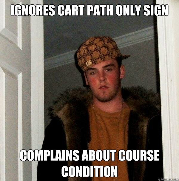 ignores cart path only sign complains about course condition  Scumbag Steve
