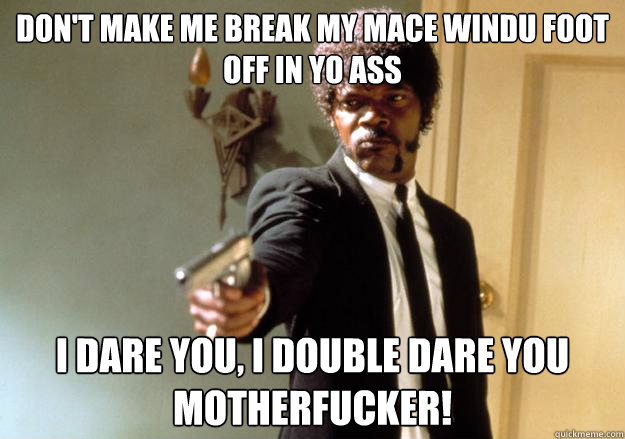 Don't make me break my Mace Windu foot off in yo ass i dare you, i double dare you motherfucker!  Samuel L Jackson