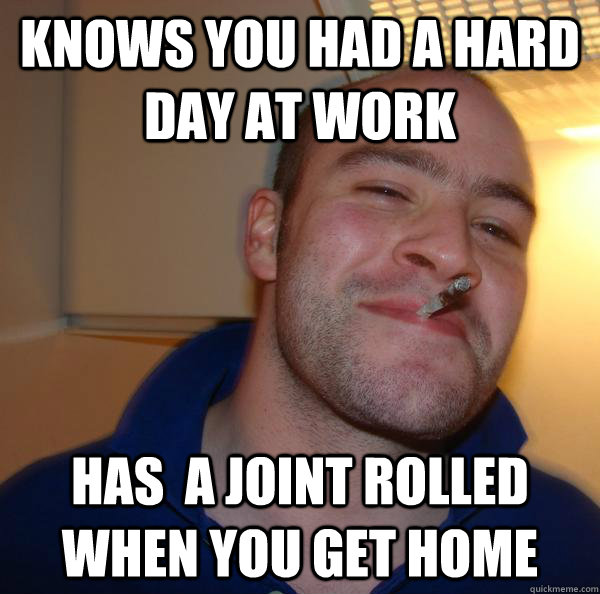knows you had a hard day at work has  a joint rolled when you get home - knows you had a hard day at work has  a joint rolled when you get home  Misc
