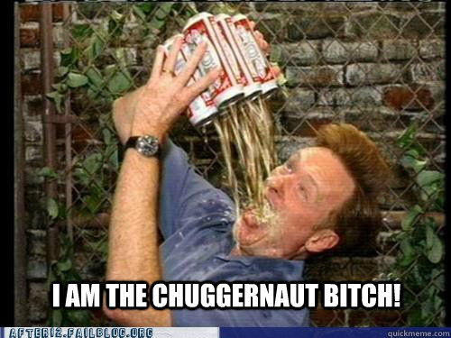 I AM THE CHUGGERNAUT BITCH!  CONAN CHUGGERNAUT