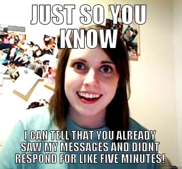 JUST SO YOU KNOW I CAN TELL THAT YOU ALREADY SAW MY MESSAGES AND DIDNT RESPOND FOR LIKE FIVE MINUTES! Overly Attached Girlfriend