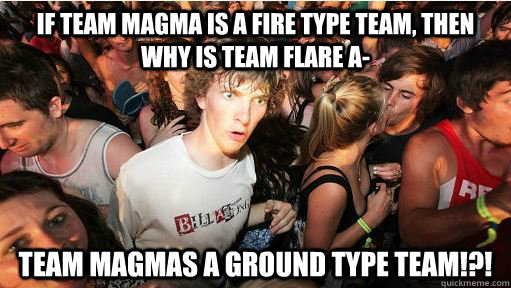 if team magma is a fire type team, then why is team flare a- team magmas a ground type team!?!  Sudden Clarity Clarence