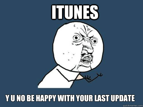 itunes y u no be happy with your last update  Y U No