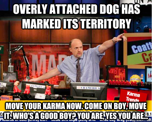 Overly attached dog has marked its territory Move your karma now. Come on boy, move it. Who's a good boy? You are, yes you are... - Overly attached dog has marked its territory Move your karma now. Come on boy, move it. Who's a good boy? You are, yes you are...  Mad Karma with Jim Cramer