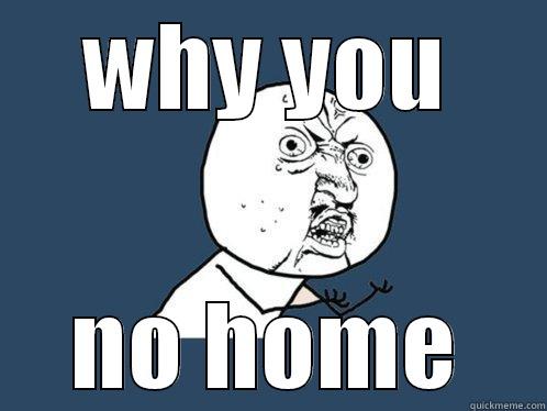 WHY YOU NO HOME Y U No