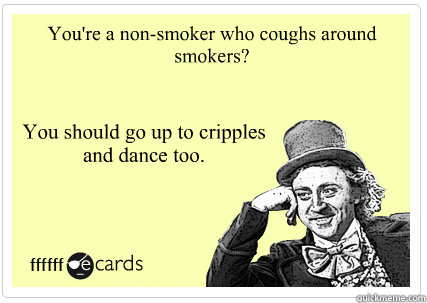 You're a non-smoker who coughs around smokers? You should go up to cripples and dance too.  