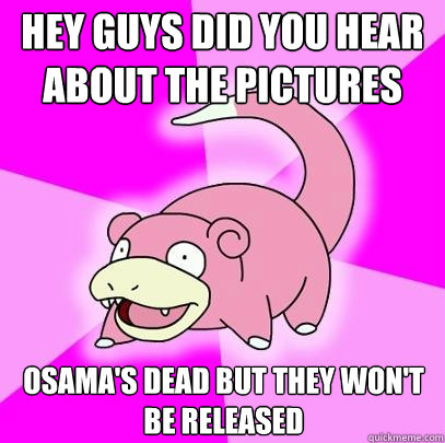 Hey guys did you hear about the pictures osama's dead but they won't be released  Slowpoke