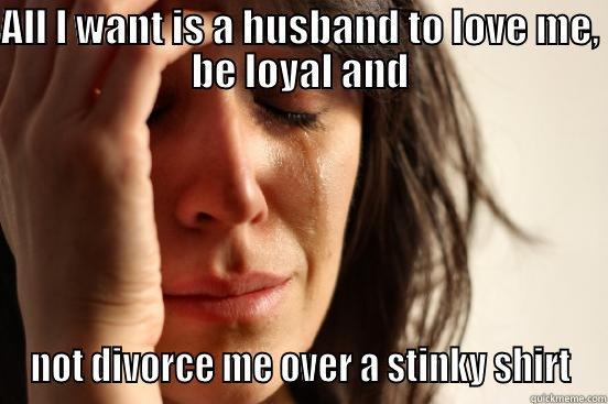 ALL I WANT IS A HUSBAND TO LOVE ME, BE LOYAL AND NOT DIVORCE ME OVER A STINKY SHIRT First World Problems