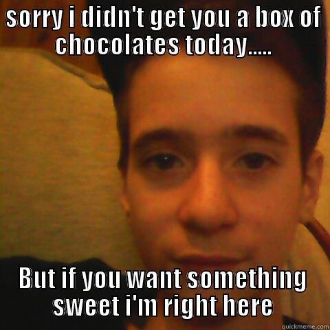 Pick-up line - SORRY I DIDN'T GET YOU A BOX OF CHOCOLATES TODAY..... BUT IF YOU WANT SOMETHING SWEET I'M RIGHT HERE Misc