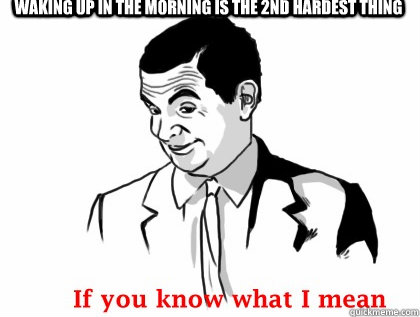 waking up in the morning is the 2nd hardest thing  