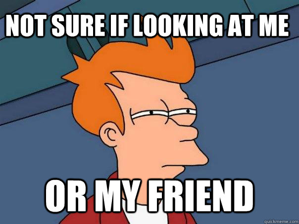 Not sure if looking at me or my friend  Futurama Fry