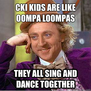 cki kids are like oompa loompas
 they all sing and dance together  Condescending Wonka