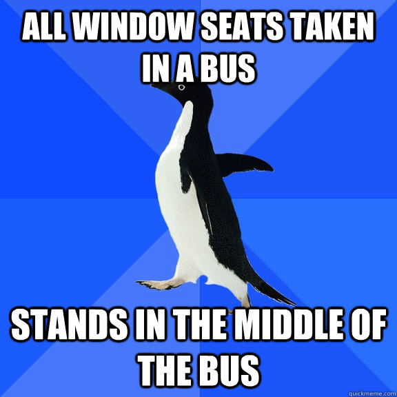 All window seats taken in a bus stands in the middle of the bus  Socially Awkward Penguin