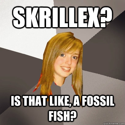 SKRILLEX?  IS THAT LIKE, A FOSSIL FISH?   Musically Oblivious 8th Grader
