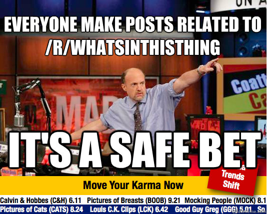 Everyone make posts related to /r/whatsinthisthing
 it's a safe bet - Everyone make posts related to /r/whatsinthisthing
 it's a safe bet  Mad Karma with Jim Cramer