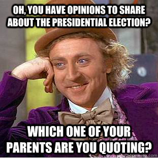 Oh, you have opinions to share about the presidential election? which one of your parents are you quoting?  Condescending Wonka