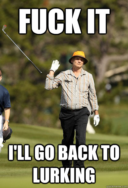 fuck it i'll go back to lurking  fuck it bill murray