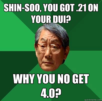 Shin-soo, you got .21 on your DUI? Why you no get 4.0?  High Expectations Asian Father