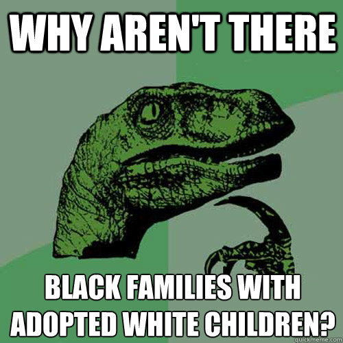 Why aren't there black families with adopted white children?
 - Why aren't there black families with adopted white children?
  Philosoraptor