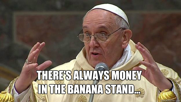 There's always money 
in the banana stand... - There's always money 
in the banana stand...  Pope Bluth