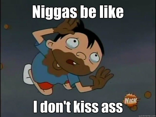 Niggas be like I don't kiss ass  