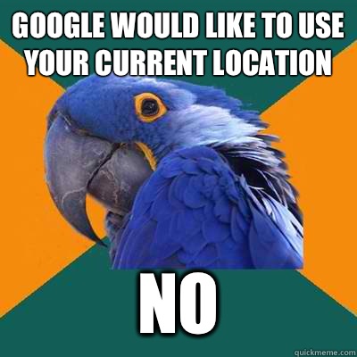 Google would like to use your current location NO  Paranoid Parrot