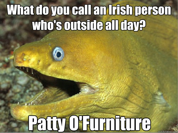 What do you call an Irish person who's outside all day? Patty O'Furniture - What do you call an Irish person who's outside all day? Patty O'Furniture  Bad Joke eel 2