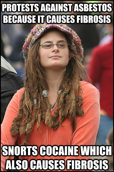 Protests against asbestos because it causes fibrosis Snorts cocaine which also causes fibrosis  College Liberal