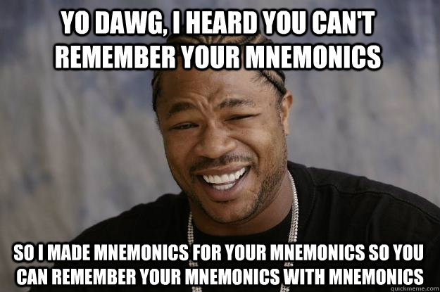 yo dawg, i heard you can't remember your mnemonics SO i made mnemonics for your mnemonics so you can remember your mnemonics with mnemonics  Xzibit meme