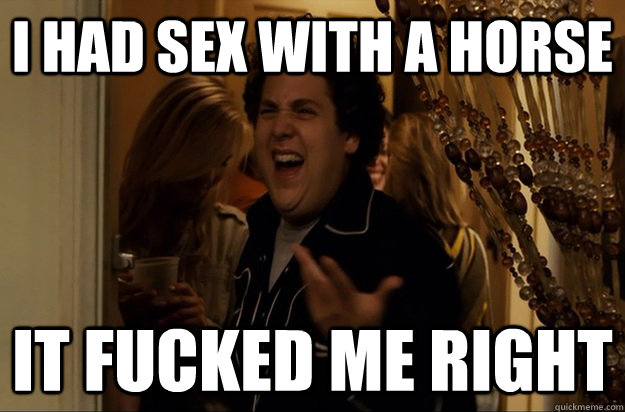 I had sex with a horse it fucked me right - I had sex with a horse it fucked me right  Fuck Me, Right