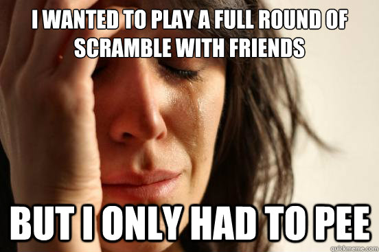 I wanted to play a full round of Scramble with Friends but i only had to pee  First World Problems