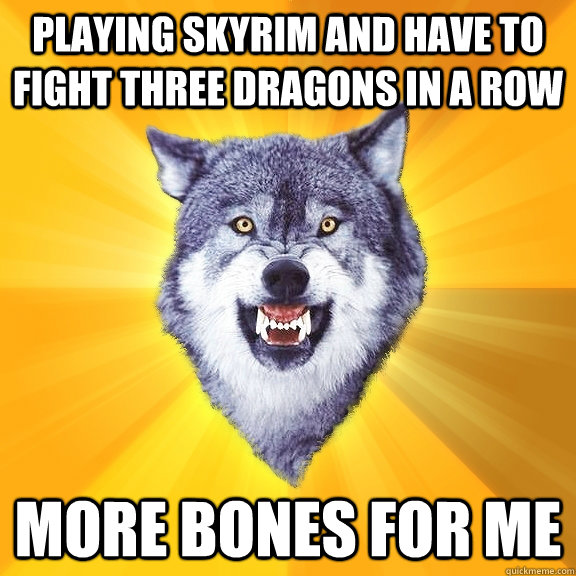 Playing skyrim and have to fight three dragons in a row more bones for me  Courage Wolf
