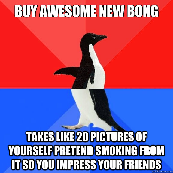 buy awesome new bong takes like 20 pictures of yourself pretend smoking from it so you impress your friends  Socially Awksome Penguin