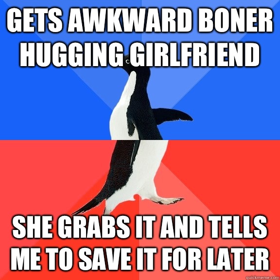 Gets awkward boner hugging girlfriend She grabs it and tells me to save it for later - Gets awkward boner hugging girlfriend She grabs it and tells me to save it for later  Socially Awkward Awesome Penguin
