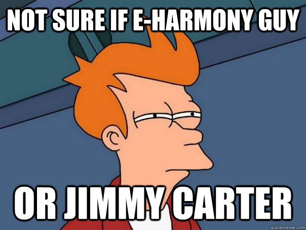 Not sure if e-harmony guy Or jimmy carter  Futurama Fry