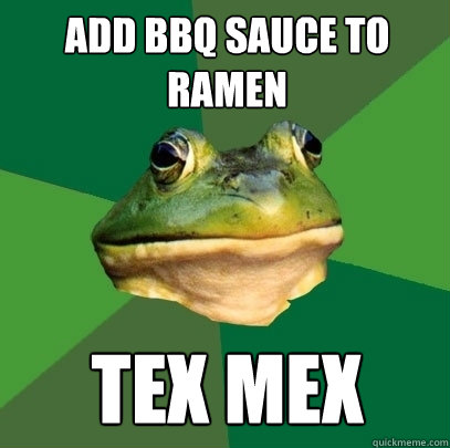 Add bbq sauce to ramen tex mex  Foul Bachelor Frog