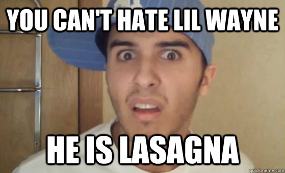 you can't hate lil wayne He is lasagna  
