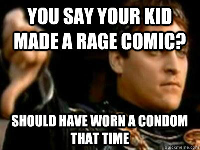 you say your kid made a rage comic? should have worn a condom that time  Downvoting Roman