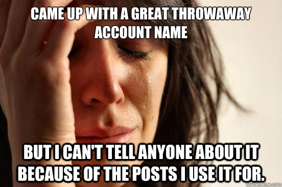 Came up with a great throwaway account name But I can't tell anyone about it because of the posts I use it for.  First World Problems