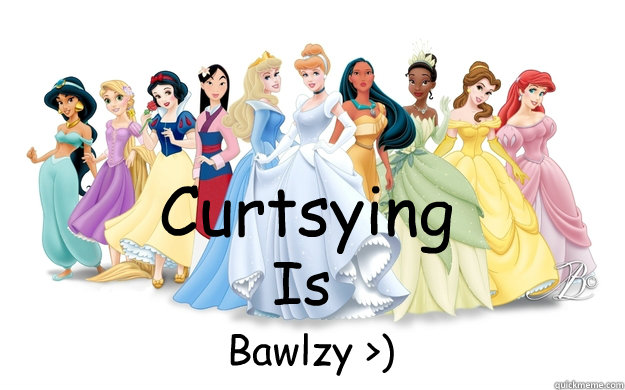 Curtsying Is Bawlzy >)  