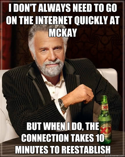 I don't always need to go on the internet quickly at McKay but when I do, the connection takes 10 minutes to reestablish  The Most Interesting Man In The World