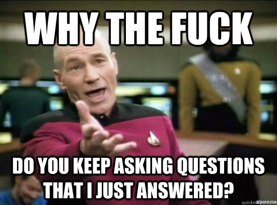 Why the fuck do you keep asking questions that i just answered?  Annoyed Picard HD
