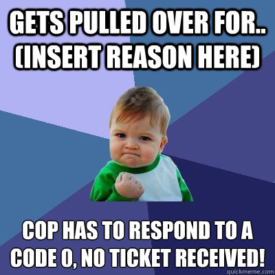 Gets pulled over for.. (Insert Reason Here) Cop has to respond to a code 0, no ticket received!  Success Kid