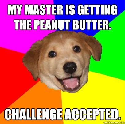 My master is getting the peanut butter.  Challenge Accepted.  Advice Dog