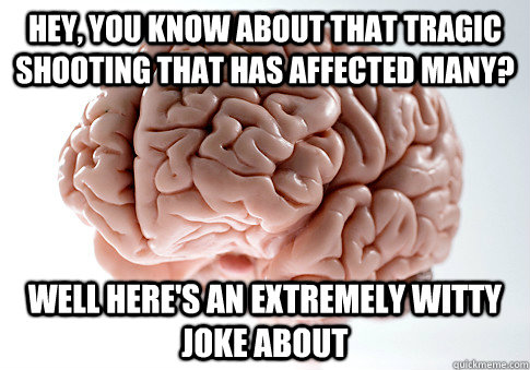 Hey, you know about that tragic shooting that has affected many? Well here's an extremely witty joke about  Scumbag Brain