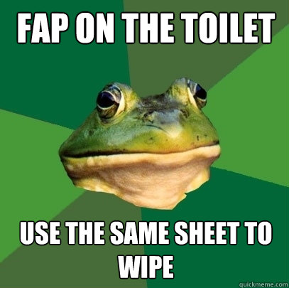 Fap on the toilet Use the same sheet to wipe   Foul Bachelor Frog