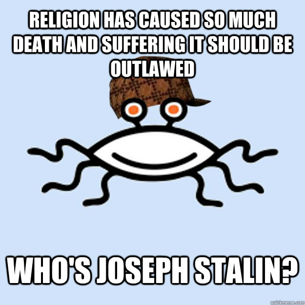 Religion has caused so much death and suffering it should be outlawed Who's Joseph Stalin?  Scumbag rAtheism